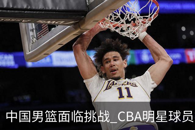中国男篮面临挑战 CBA明星球员被亚洲劲旅抢先归化 亚运会战局升级