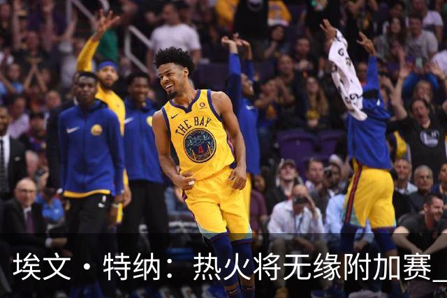 埃文·特纳：热火将无缘附加赛 他们为得到字母哥付出太多了