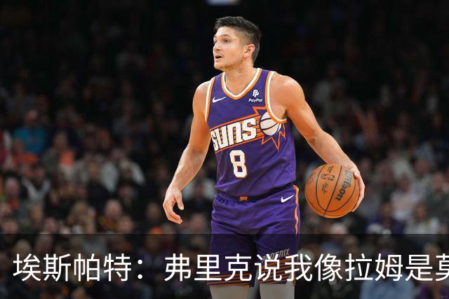 埃斯帕特：弗里克说我像拉姆是莫大赞誉 我能适应右后卫和中场