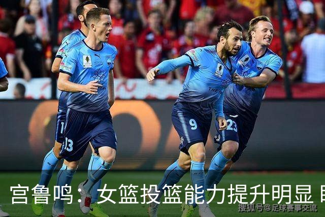 宫鲁鸣：女篮投篮能力提升明显 盼海外球员尽早归队