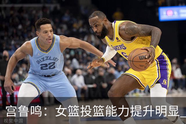 宫鲁鸣：女篮投篮能力提升明显 盼海外球员尽早归队