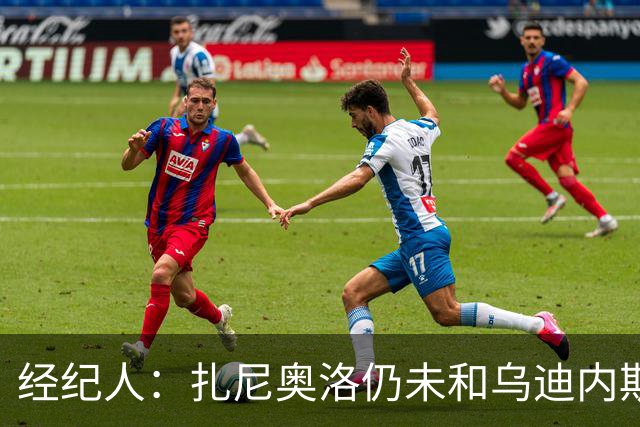 经纪人：扎尼奥洛仍未和乌迪内斯谈妥个人合同，不排除离队的可能