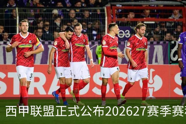西甲联盟正式公布2026/27赛季赛程，新赛季将于8月16日打响