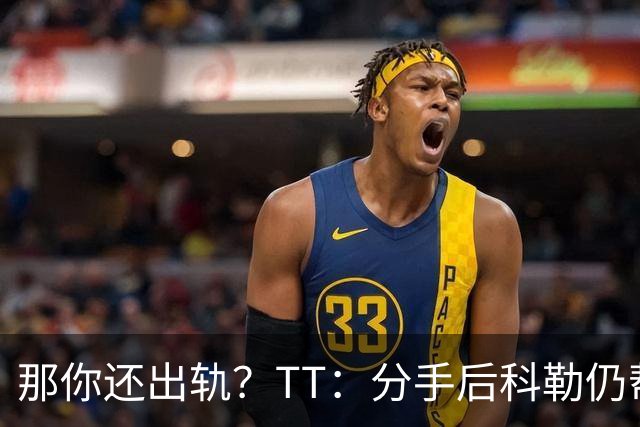 那你还出轨？TT：分手后科勒仍帮我照顾患病的弟弟 她就像个天使