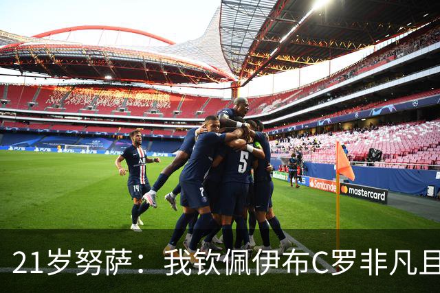 21岁努萨：我钦佩伊布C罗非凡且出众的心态，哈兰德终结能力最强