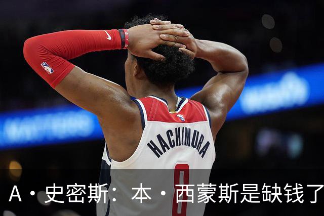 A·史密斯：本·西蒙斯是缺钱了才谈论复出 领钱时怎么没心理问题